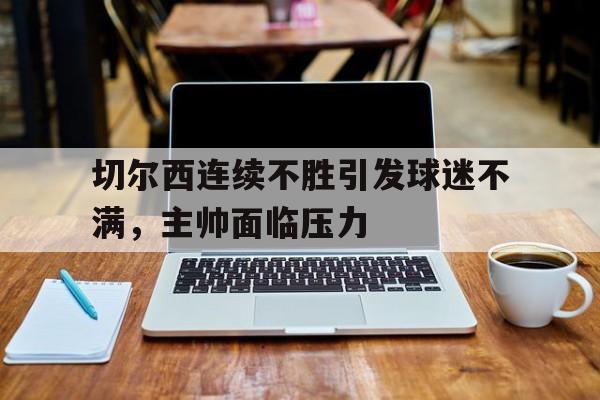 切尔西连续不胜引发球迷不满，主帅面临压力