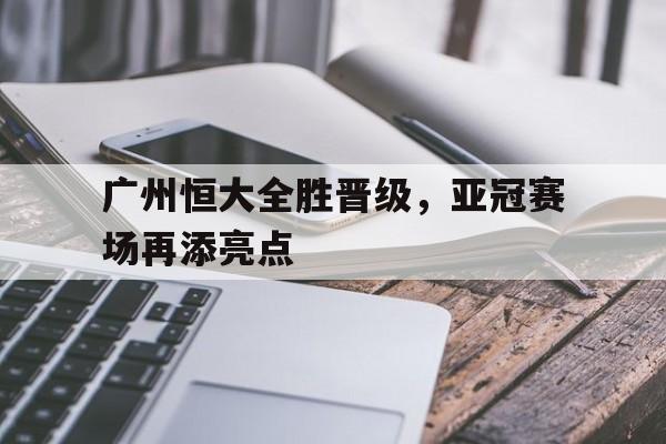 广州恒大全胜晋级，亚冠赛场再添亮点