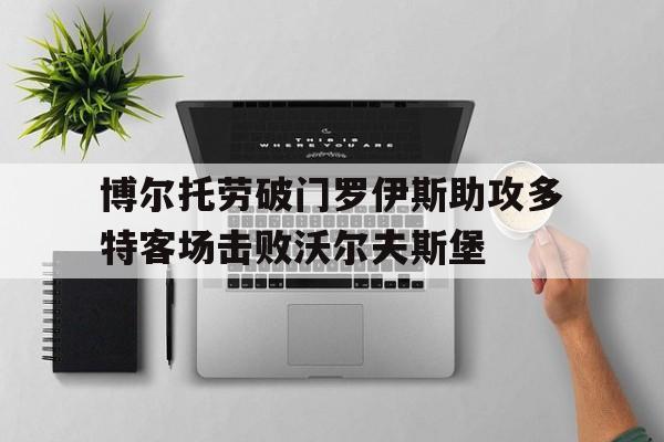 博尔托劳破门罗伊斯助攻多特客场击败沃尔夫斯堡